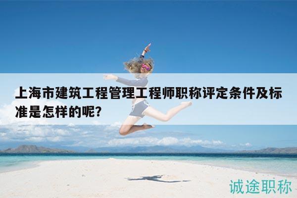 上海市建筑工程管理工程师职称评定条件及标准是怎样的呢？