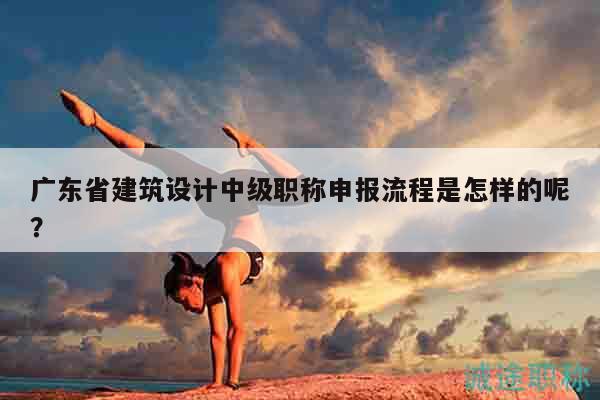 广东省建筑设计中级职称申报流程是怎样的呢？