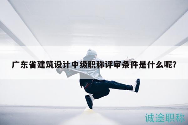 广东省建筑设计中级职称评审条件是什么呢？