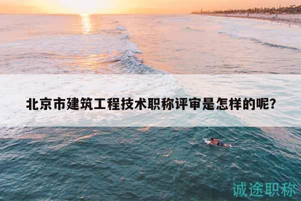 北京市建筑工程技术职称评审是怎样的呢？