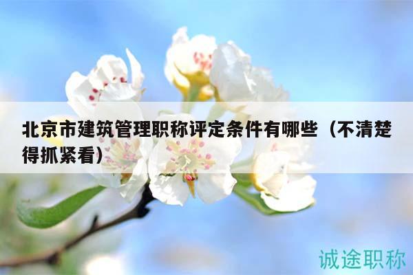 北京市建筑管理职称评定条件有哪些（不清楚得抓紧看）
