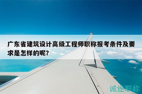 广东省建筑设计高级工程师职称报考条件及要求是怎样的呢？