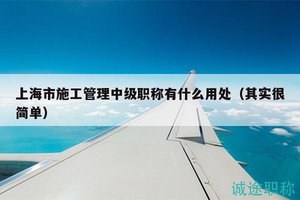 上海市施工管理中级职称有什么用处（其实很简单）