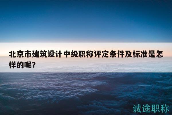 北京市建筑设计中级职称评定条件及标准是怎样的呢？