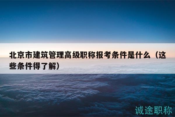 北京市建筑管理高级职称报考条件是什么（这些条件得了解）