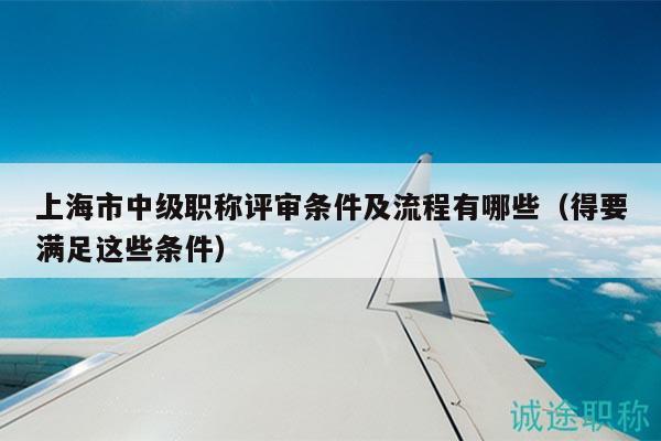 上海市中级职称评审条件及流程有哪些（得要满足这些条件）