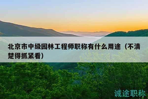 北京市中级园林工程师职称有什么用途（不清楚得抓紧看）