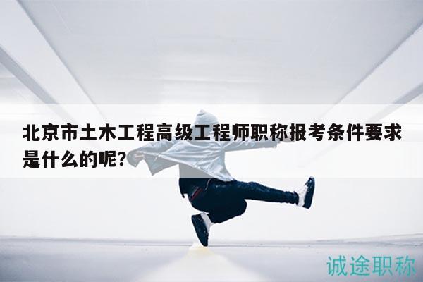北京市土木工程高级工程师职称报考条件要求是什么的呢？