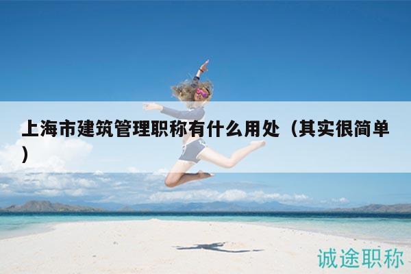 上海市建筑管理职称有什么用处（其实很简单）