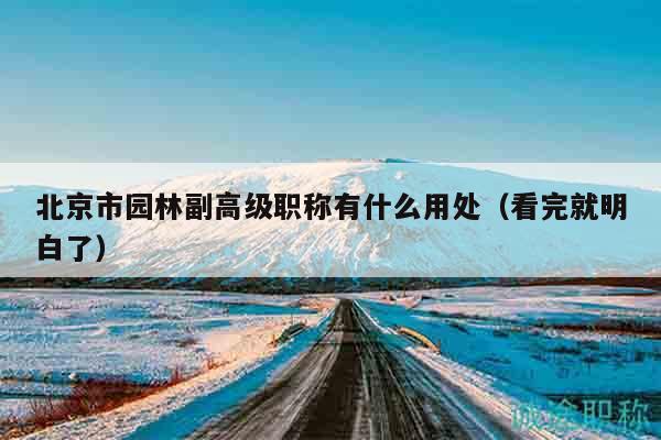 北京市园林副高级职称有什么用处（看完就明白了）