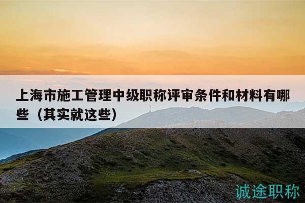 上海市施工管理中级职称评审条件和材料有哪些（其实就这些）