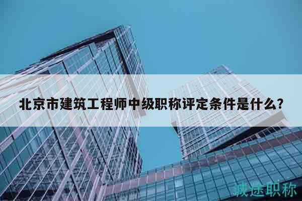 北京市建筑工程师中级职称评定条件是什么？