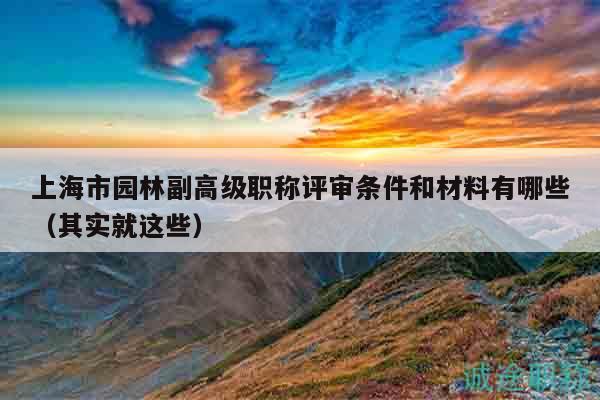上海市园林副高级职称评审条件和材料有哪些（其实就这些）