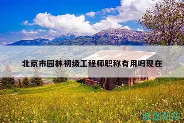 北京市园林初级工程师职称有用吗现在