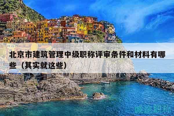 北京市建筑管理中级职称评审条件和材料有哪些（其实就这些）