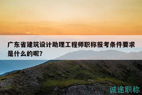 广东省建筑设计助理工程师职称报考条件要求是什么的呢？