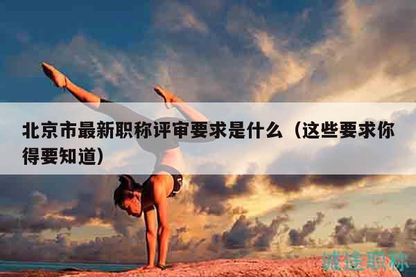北京市最新职称评审要求是什么（这些要求你得要知道）