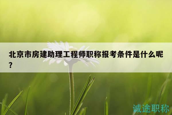 北京市房建助理工程师职称报考条件是什么呢？