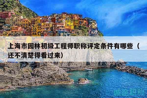 上海市园林初级工程师职称评定条件有哪些（还不清楚得看过来）
