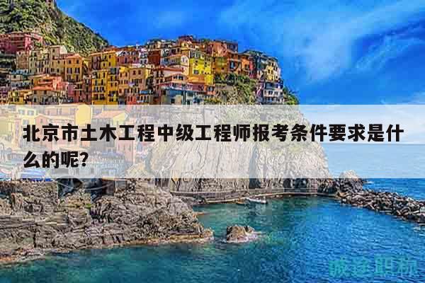 北京市土木工程中级工程师报考条件要求是什么的呢？