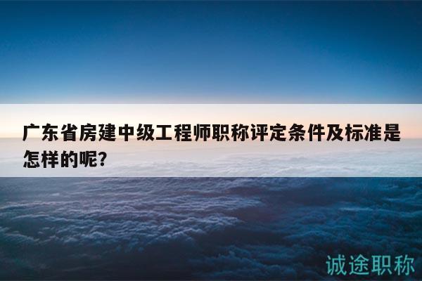 广东省房建中级工程师职称评定条件及标准是怎样的呢？