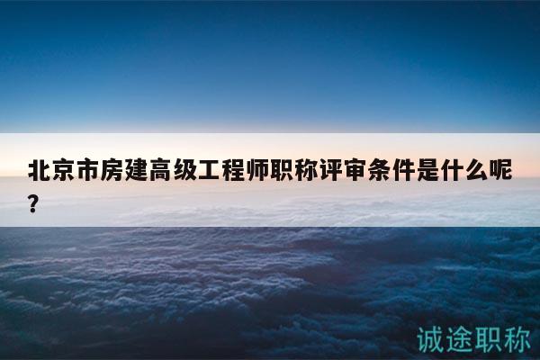 北京市房建高级工程师职称评审条件是什么呢？