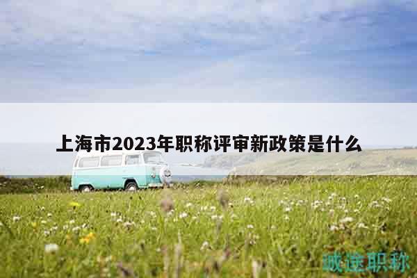 上海市2023年职称评审新政策是什么