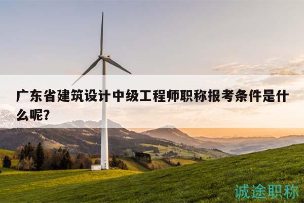 广东省建筑设计中级工程师职称报考条件是什么呢？