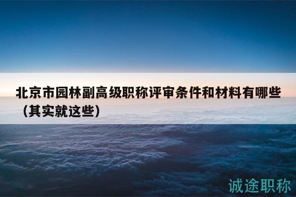 北京市园林副高级职称评审条件和材料有哪些（其实就这些）