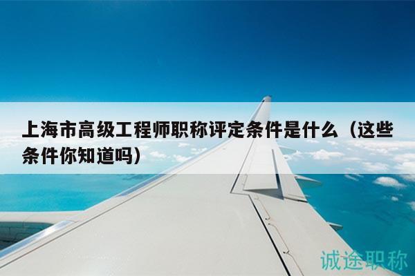 上海市高级工程师职称评定条件是什么（这些条件你知道吗）