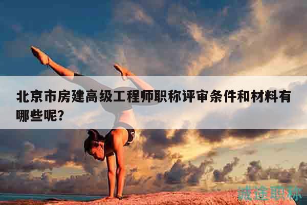 北京市房建高级工程师职称评审条件和材料有哪些呢？