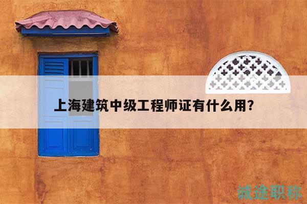 上海建筑中级工程师证有什么用？