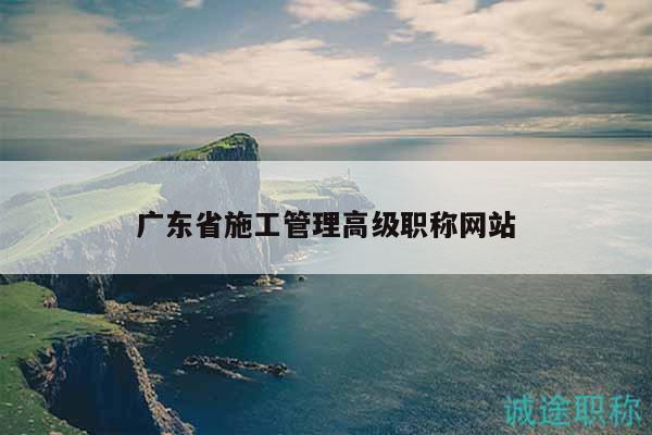 广东省施工管理高级职称网站
