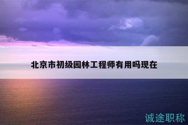 北京市初级园林工程师有用吗现在