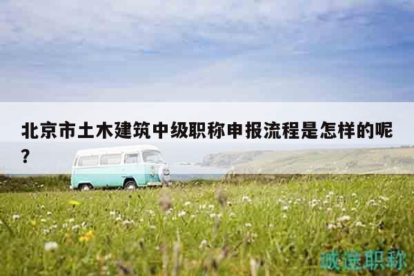 北京市土木建筑中级职称申报流程是怎样的呢？