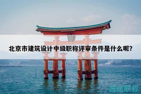 北京市建筑设计中级职称评审条件是什么呢？