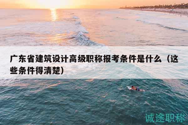 广东省建筑设计高级职称报考条件是什么（这些条件得清楚）