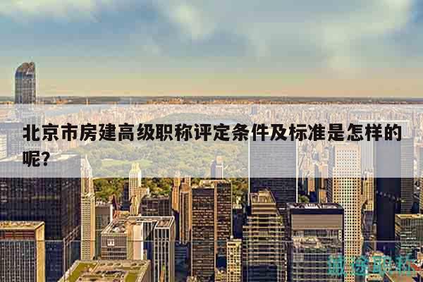 北京市房建高级职称评定条件及标准是怎样的呢？