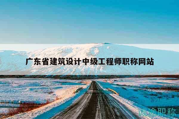 广东省建筑设计中级工程师职称网站