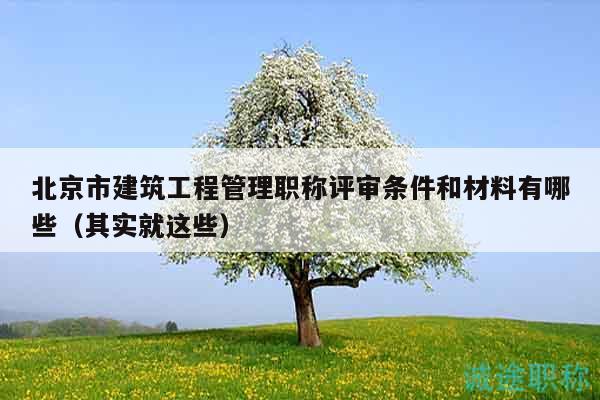 北京市建筑工程管理职称评审条件和材料有哪些（其实就这些）