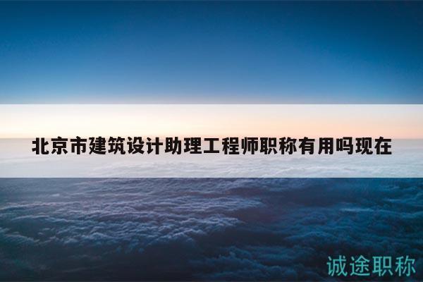 北京市建筑设计助理工程师职称有用吗现在