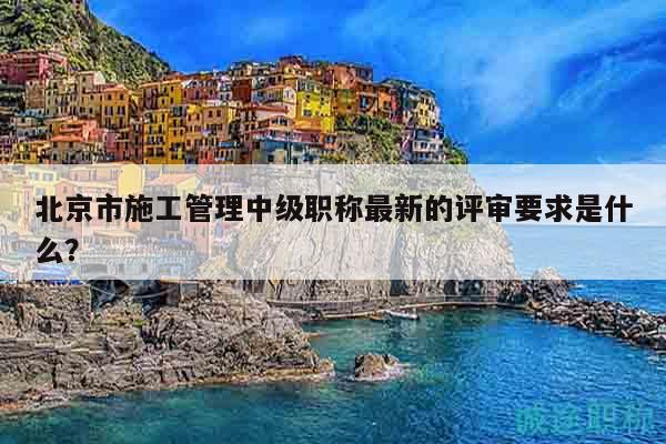 北京市施工管理中级职称最新的评审要求是什么？