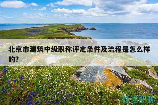 北京市建筑中级职称评定条件及流程是怎么样的？