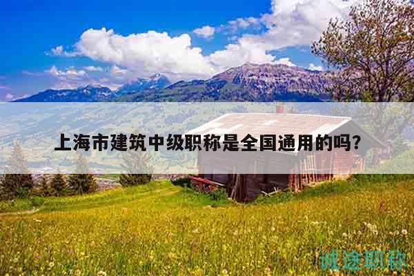 上海市建筑中级职称是全国通用的吗？