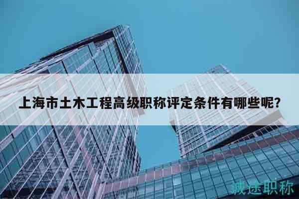 上海市土木工程高级职称评定条件有哪些呢？