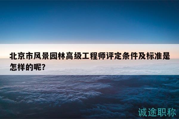 北京市风景园林高级工程师评定条件及标准是怎样的呢？