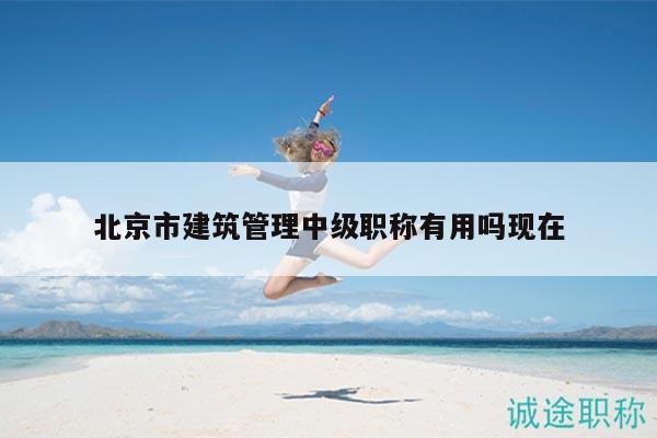 北京市建筑管理中级职称有用吗现在