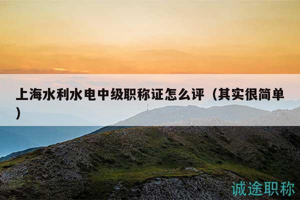 上海水利水电中级职称证怎么评（其实很简单）