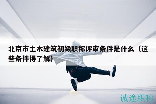 北京市土木建筑初级职称评审条件是什么（这些条件得了解）
