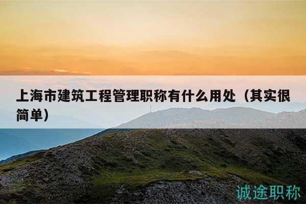 上海市建筑工程管理职称有什么用处（其实很简单）